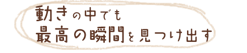 動きの中でも最高の瞬間を見つけ出す