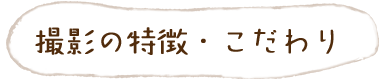 撮影の特徴・こだわり